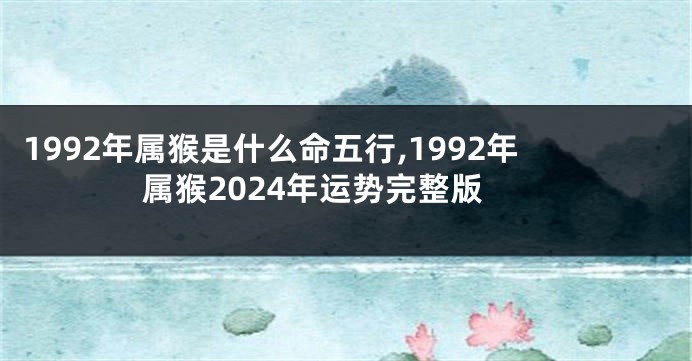 1992年属猴是什么命五行,1992年属猴2024年运势完整版