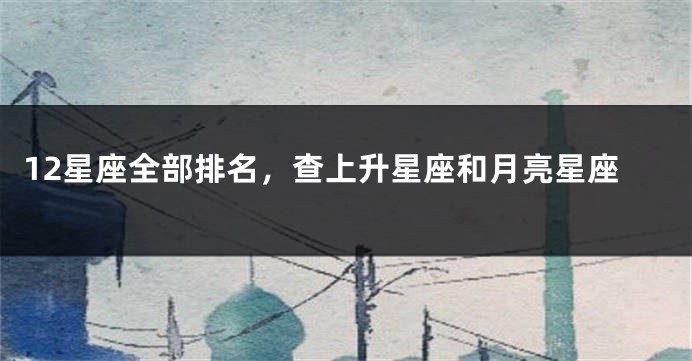 12星座全部排名，查上升星座和月亮星座