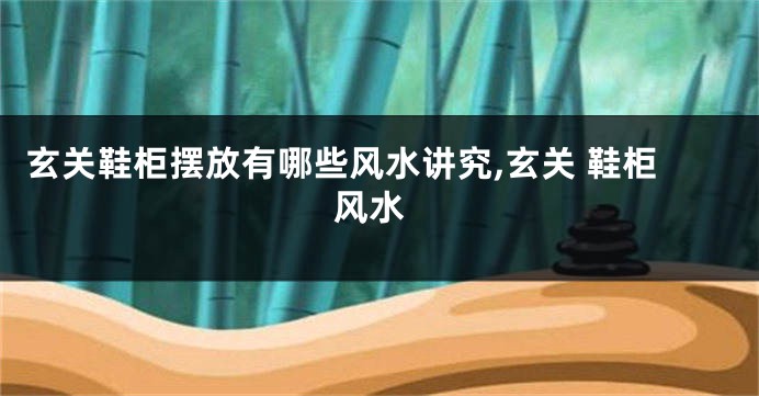 玄关鞋柜摆放有哪些风水讲究,玄关 鞋柜 风水