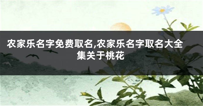 农家乐名字免费取名,农家乐名字取名大全集关于桃花
