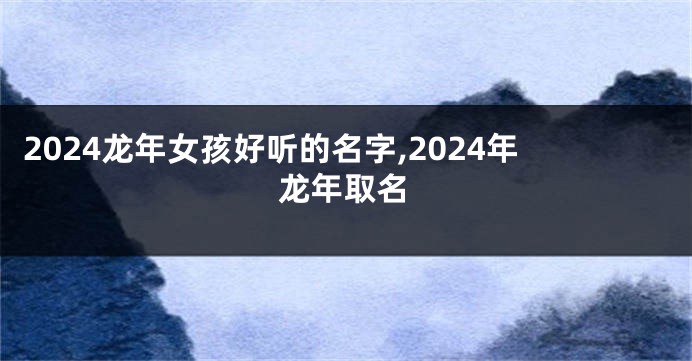2024龙年女孩好听的名字,2024年龙年取名