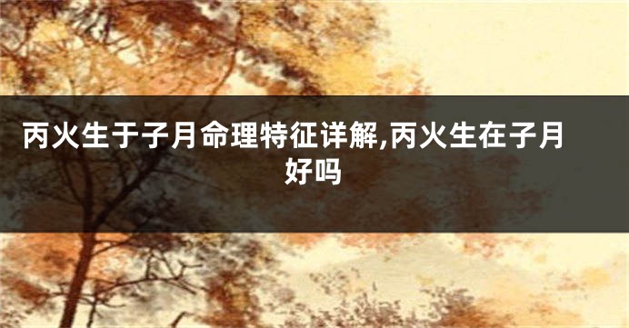 丙火生于子月命理特征详解,丙火生在子月好吗