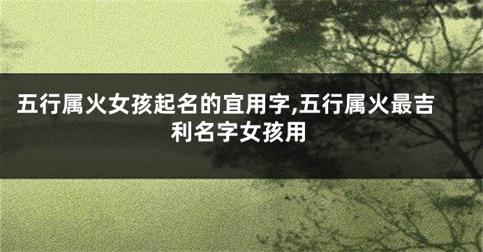 五行属火女孩起名的宜用字,五行属火最吉利名字女孩用