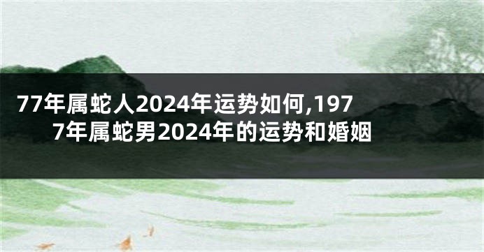 77年属蛇人2024年运势如何,1977年属蛇男2024年的运势和婚姻