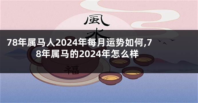 78年属马人2024年每月运势如何,78年属马的2024年怎么样