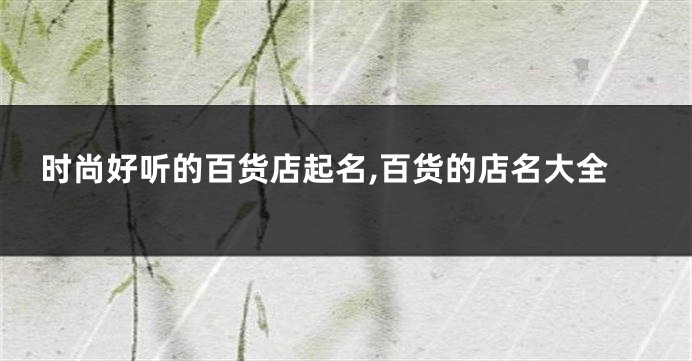 时尚好听的百货店起名,百货的店名大全