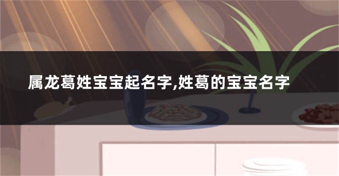 属龙葛姓宝宝起名字,姓葛的宝宝名字