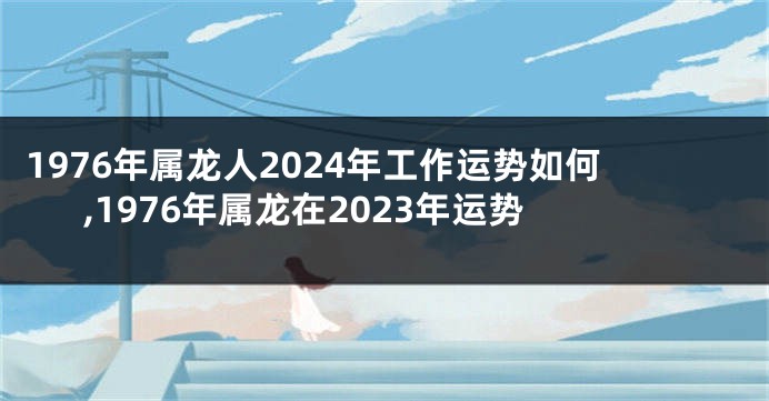 1976年属龙人2024年工作运势如何,1976年属龙在2023年运势