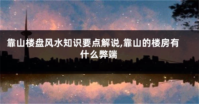 靠山楼盘风水知识要点解说,靠山的楼房有什么弊端