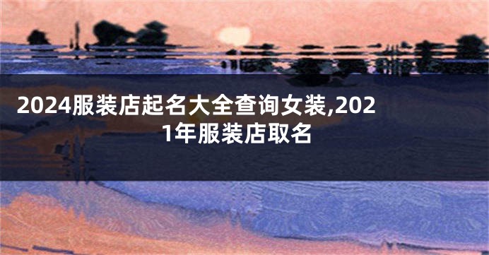 2024服装店起名大全查询女装,2021年服装店取名
