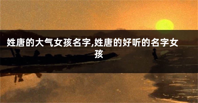 姓唐的大气女孩名字,姓唐的好听的名字女孩