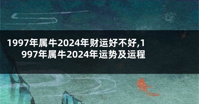 1997年属牛2024年财运好不好,1997年属牛2024年运势及运程