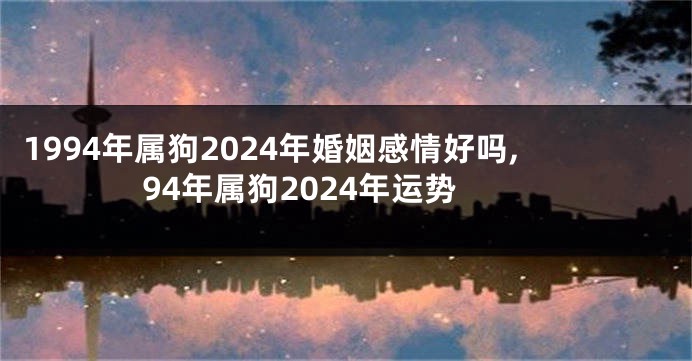 1994年属狗2024年婚姻感情好吗,94年属狗2024年运势