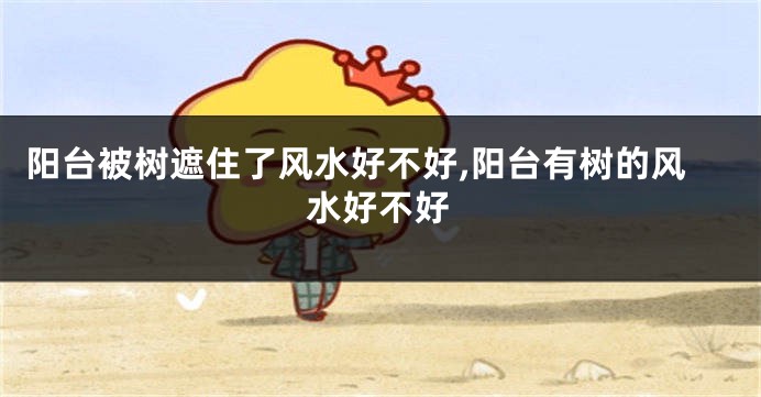 阳台被树遮住了风水好不好,阳台有树的风水好不好