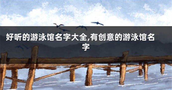 好听的游泳馆名字大全,有创意的游泳馆名字
