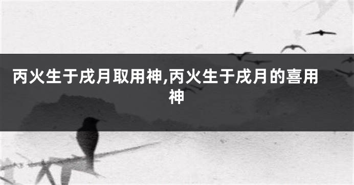 丙火生于戌月取用神,丙火生于戌月的喜用神