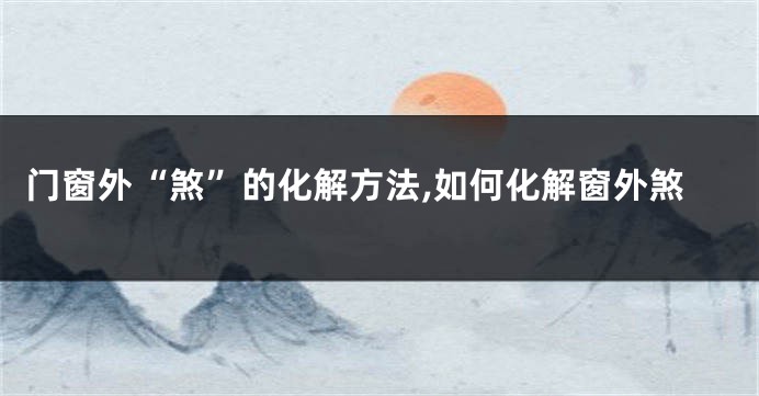 门窗外“煞”的化解方法,如何化解窗外煞