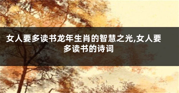 女人要多读书龙年生肖的智慧之光,女人要多读书的诗词