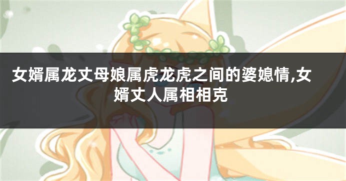 女婿属龙丈母娘属虎龙虎之间的婆媳情,女婿丈人属相相克