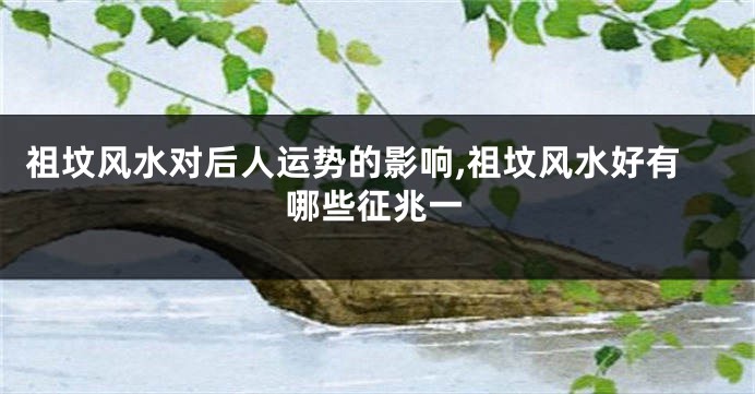 祖坟风水对后人运势的影响,祖坟风水好有哪些征兆一