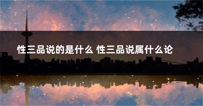 性三品说的是什么 性三品说属什么论