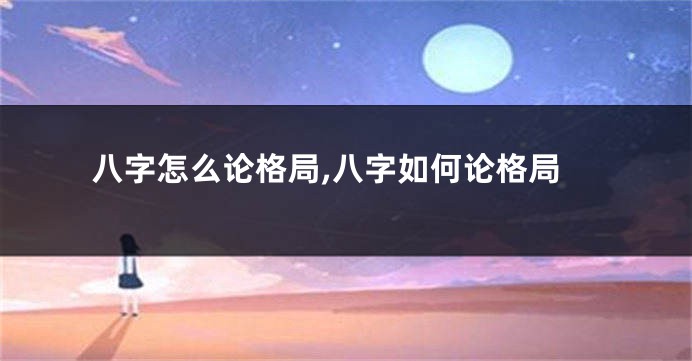 八字怎么论格局,八字如何论格局