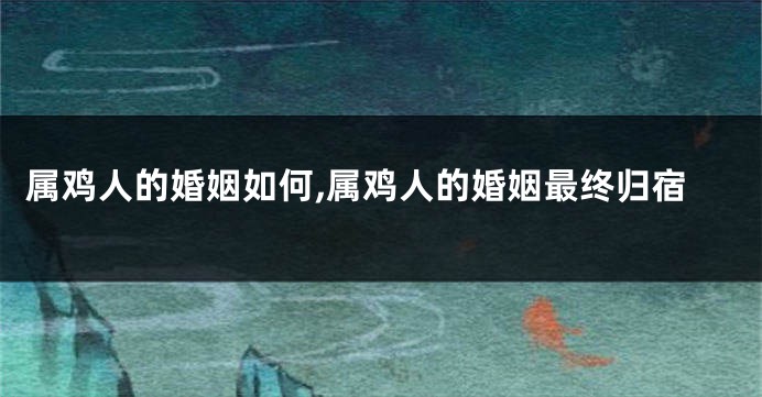 属鸡人的婚姻如何,属鸡人的婚姻最终归宿