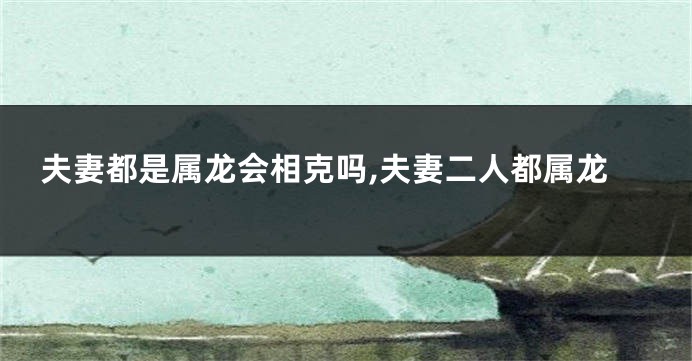 夫妻都是属龙会相克吗,夫妻二人都属龙