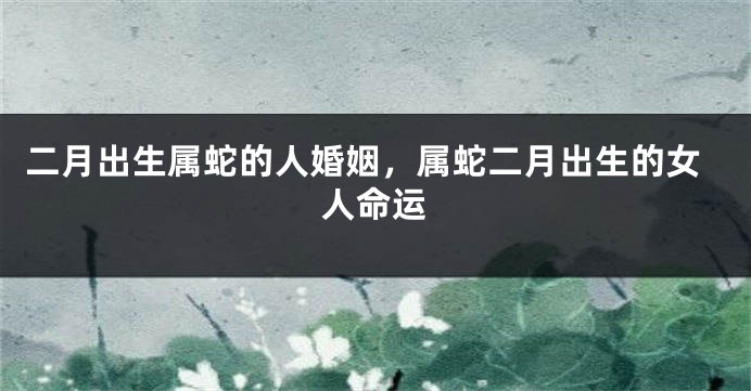 二月出生属蛇的人婚姻，属蛇二月出生的女人命运