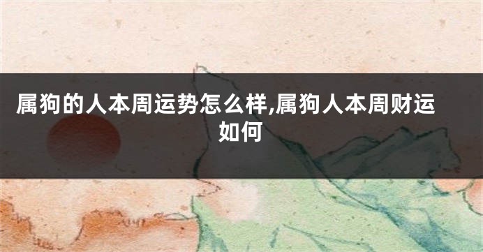 属狗的人本周运势怎么样,属狗人本周财运如何
