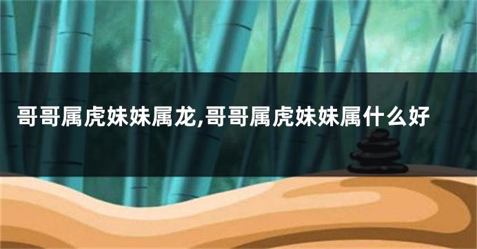 哥哥属虎妹妹属龙,哥哥属虎妹妹属什么好