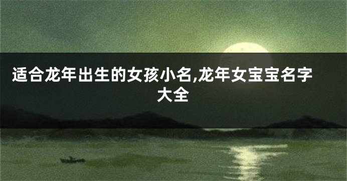 适合龙年出生的女孩小名,龙年女宝宝名字大全