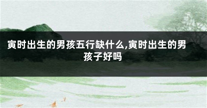 寅时出生的男孩五行缺什么,寅时出生的男孩子好吗