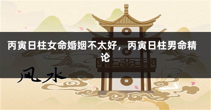 丙寅日柱女命婚姻不太好，丙寅日柱男命精论