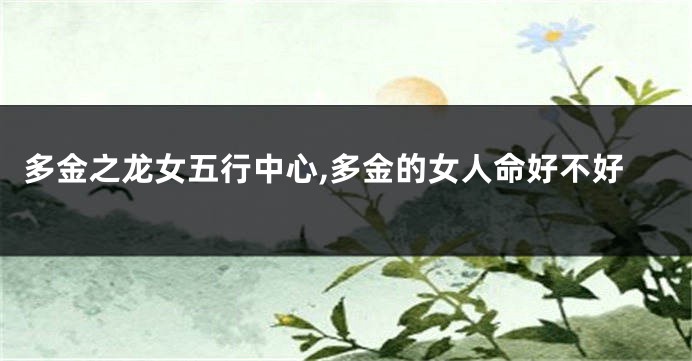 多金之龙女五行中心,多金的女人命好不好