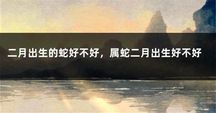 二月出生的蛇好不好，属蛇二月出生好不好