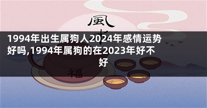 1994年出生属狗人2024年感情运势好吗,1994年属狗的在2023年好不好