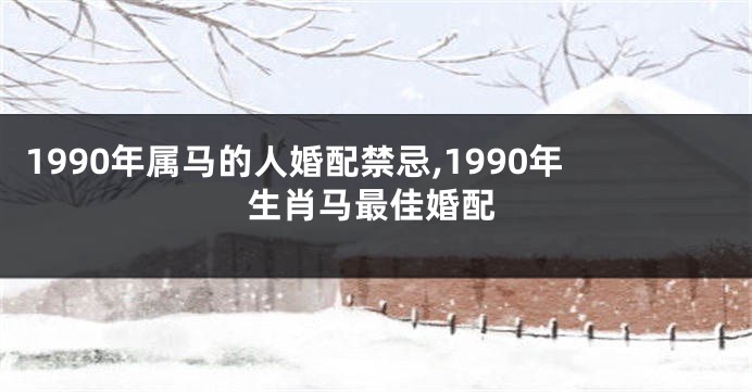 1990年属马的人婚配禁忌,1990年生肖马最佳婚配