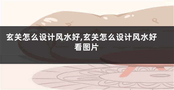 玄关怎么设计风水好,玄关怎么设计风水好看图片
