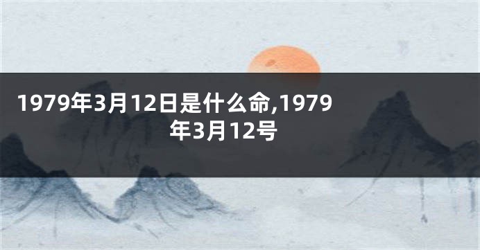 1979年3月12日是什么命,1979年3月12号