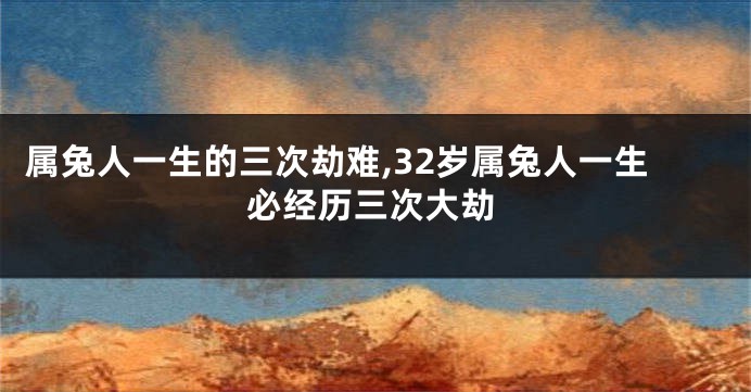 属兔人一生的三次劫难,32岁属兔人一生必经历三次大劫