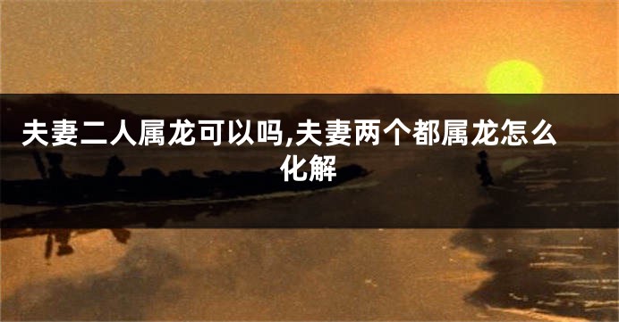 夫妻二人属龙可以吗,夫妻两个都属龙怎么化解