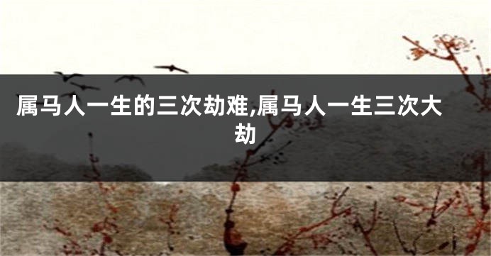 属马人一生的三次劫难,属马人一生三次大劫