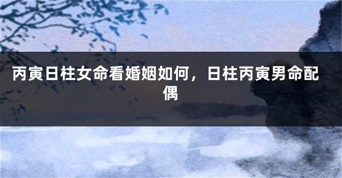 丙寅日柱女命看婚姻如何，日柱丙寅男命配偶