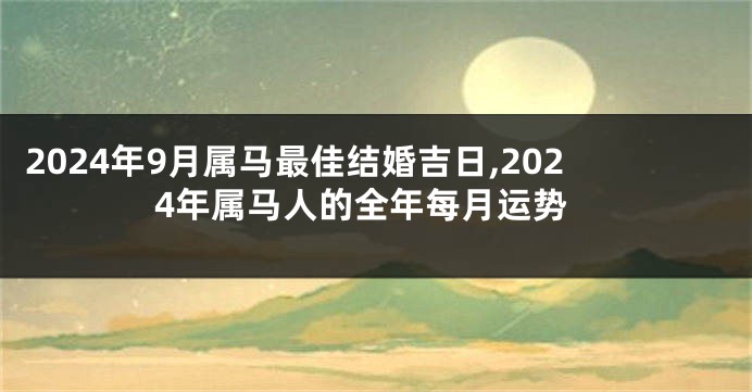 2024年9月属马最佳结婚吉日,2024年属马人的全年每月运势