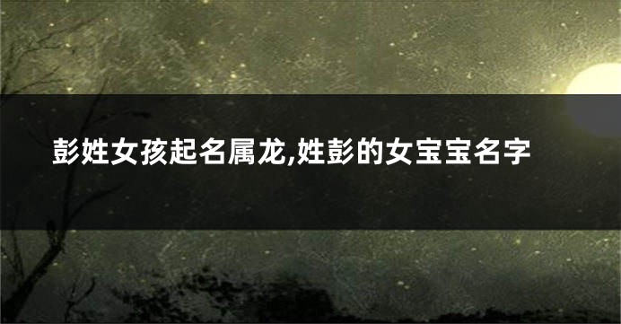 彭姓女孩起名属龙,姓彭的女宝宝名字