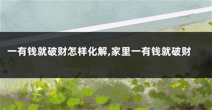 一有钱就破财怎样化解,家里一有钱就破财