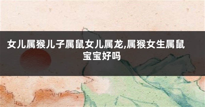 女儿属猴儿子属鼠女儿属龙,属猴女生属鼠宝宝好吗