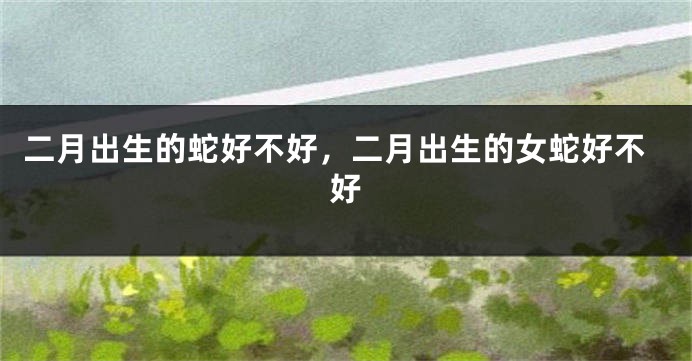 二月出生的蛇好不好，二月出生的女蛇好不好