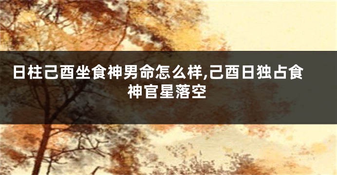 日柱己酉坐食神男命怎么样,己酉日独占食神官星落空